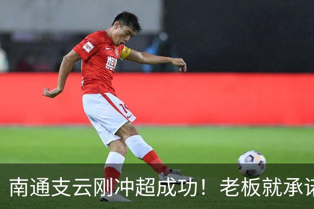南通支云刚冲超成功！老板就承诺冲超奖金将在周一发，值得期待