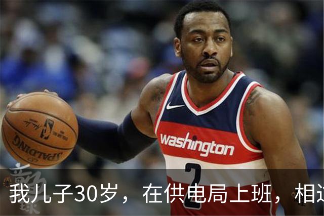 我儿子30岁，在供电局上班，相过25个姑娘，没有一个愿意跟他