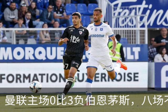 曼联主场0比3负伯恩茅斯，八场不胜跌至第16位