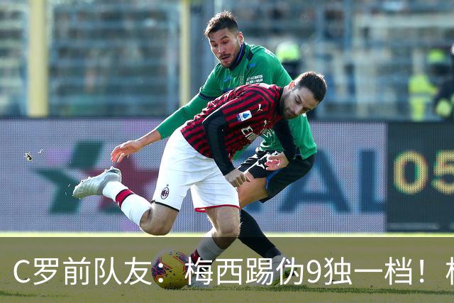 C罗前队友：梅西踢伪9独一档！根本无法被防守！